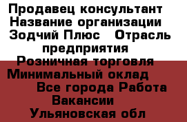 Продавец-консультант › Название организации ­ Зодчий-Плюс › Отрасль предприятия ­ Розничная торговля › Минимальный оклад ­ 17 000 - Все города Работа » Вакансии   . Ульяновская обл.